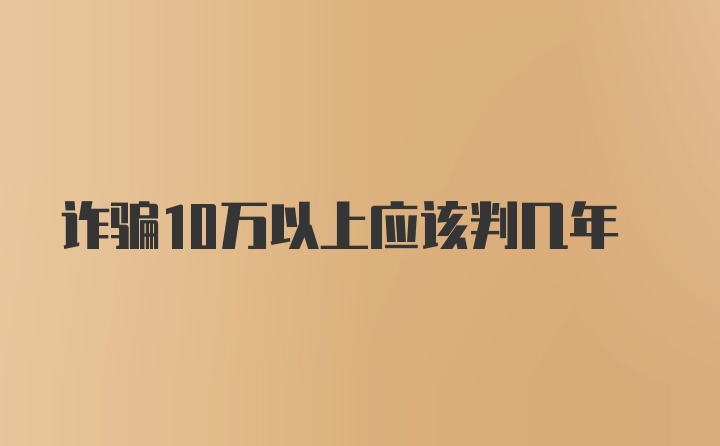 诈骗10万以上应该判几年