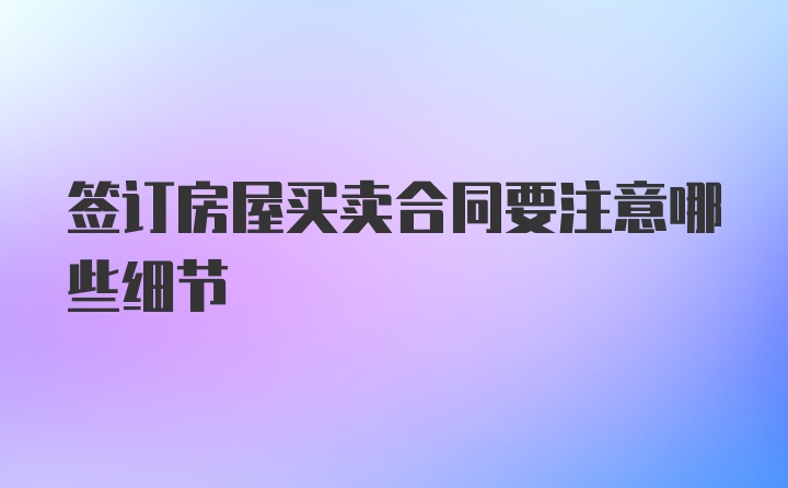 签订房屋买卖合同要注意哪些细节