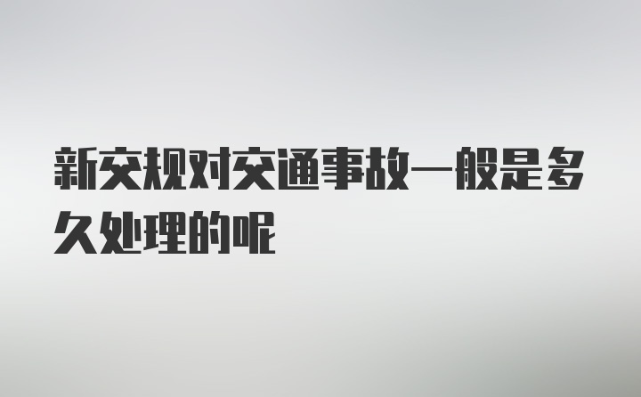 新交规对交通事故一般是多久处理的呢