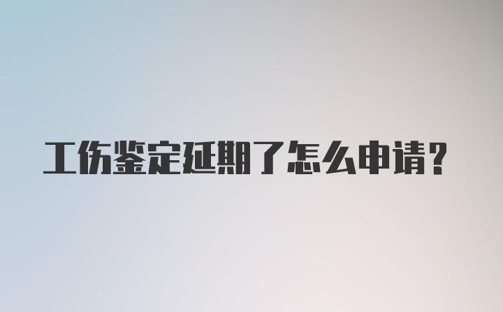 工伤鉴定延期了怎么申请?