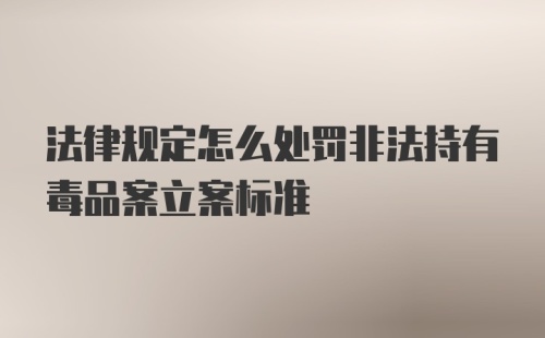 法律规定怎么处罚非法持有毒品案立案标准