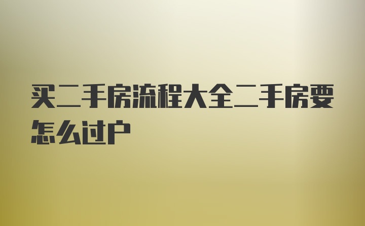 买二手房流程大全二手房要怎么过户