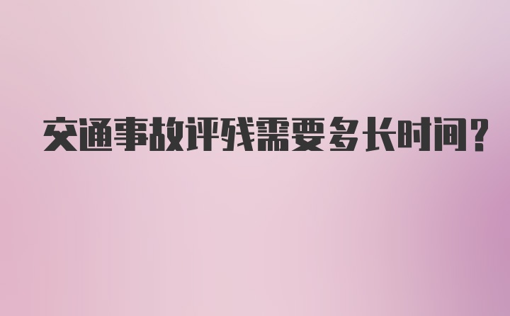 交通事故评残需要多长时间？