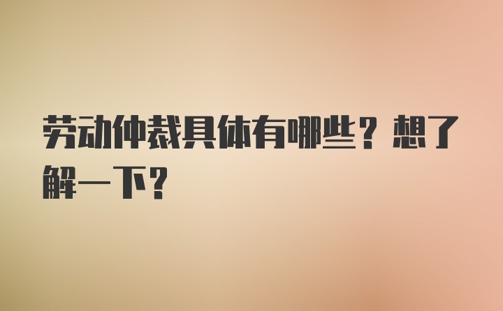 劳动仲裁具体有哪些？想了解一下？