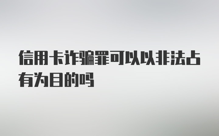 信用卡诈骗罪可以以非法占有为目的吗