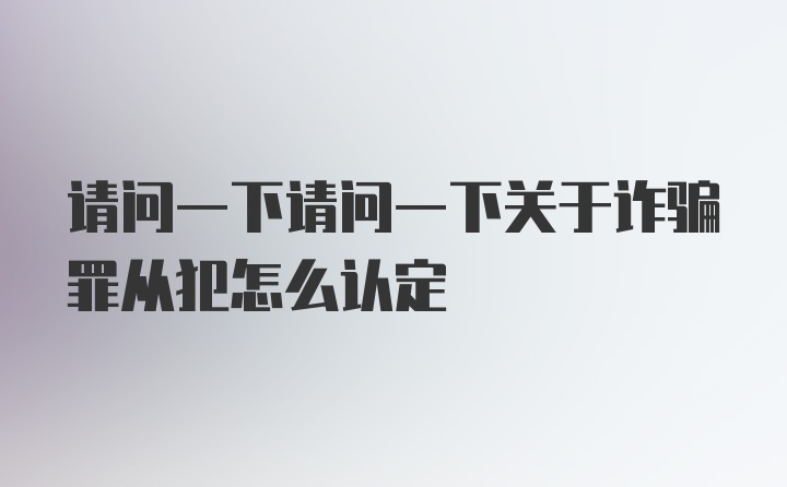 请问一下请问一下关于诈骗罪从犯怎么认定