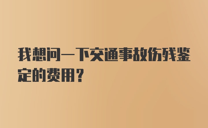 我想问一下交通事故伤残鉴定的费用？