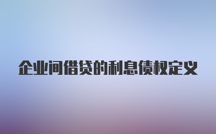 企业间借贷的利息债权定义