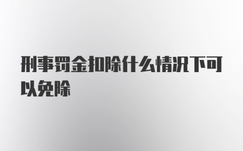 刑事罚金扣除什么情况下可以免除