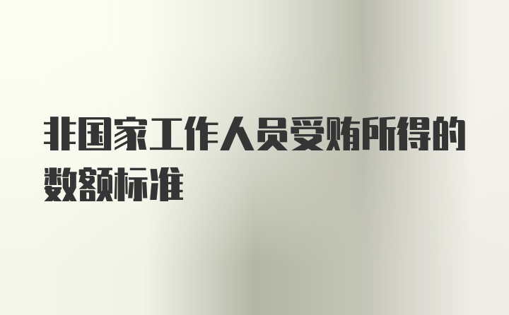 非国家工作人员受贿所得的数额标准