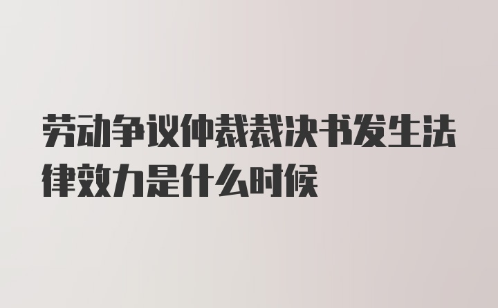 劳动争议仲裁裁决书发生法律效力是什么时候