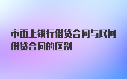 市面上银行借贷合同与民间借贷合同的区别