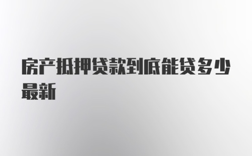 房产抵押贷款到底能贷多少最新