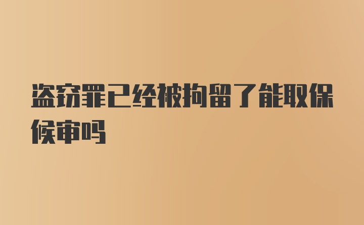 盗窃罪已经被拘留了能取保候审吗