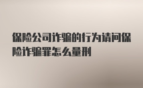 保险公司诈骗的行为请问保险诈骗罪怎么量刑