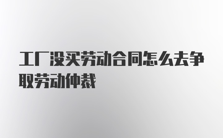 工厂没买劳动合同怎么去争取劳动仲裁