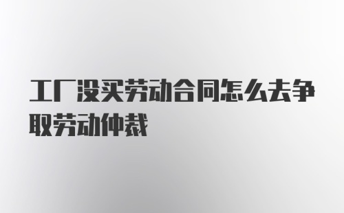 工厂没买劳动合同怎么去争取劳动仲裁