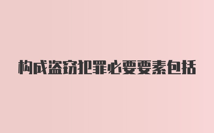 构成盗窃犯罪必要要素包括