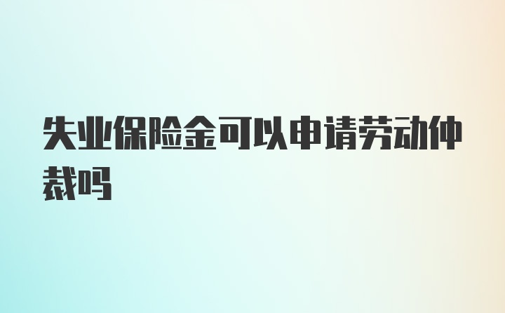 失业保险金可以申请劳动仲裁吗