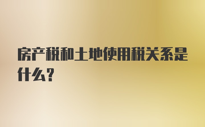 房产税和土地使用税关系是什么？