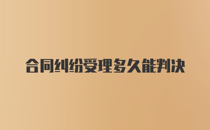 合同纠纷受理多久能判决