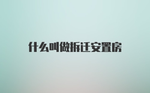 什么叫做拆迁安置房