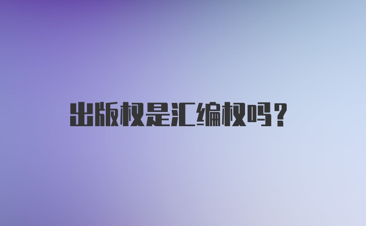 出版权是汇编权吗？