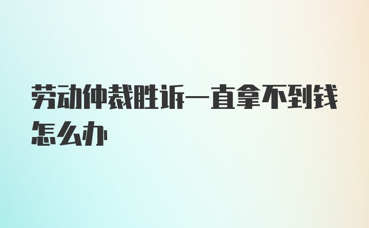 劳动仲裁胜诉一直拿不到钱怎么办