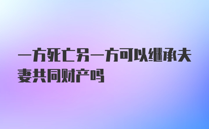 一方死亡另一方可以继承夫妻共同财产吗