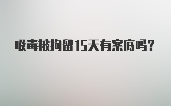 吸毒被拘留15天有案底吗？