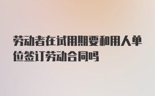 劳动者在试用期要和用人单位签订劳动合同吗