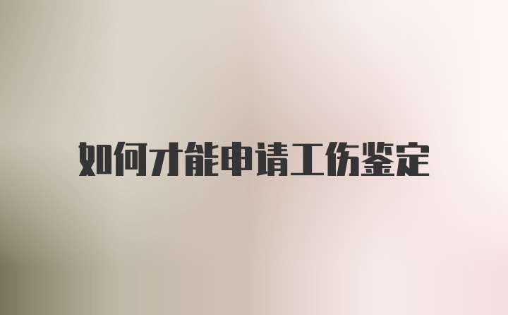 如何才能申请工伤鉴定