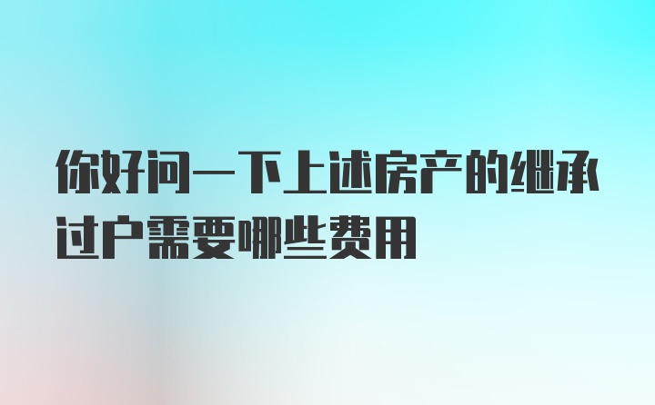 你好问一下上述房产的继承过户需要哪些费用