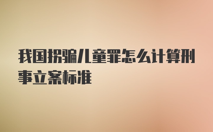 我国拐骗儿童罪怎么计算刑事立案标准