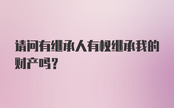 请问有继承人有权继承我的财产吗？