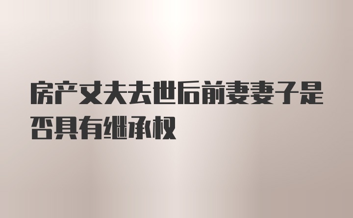 房产丈夫去世后前妻妻子是否具有继承权