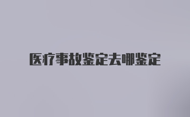 医疗事故鉴定去哪鉴定