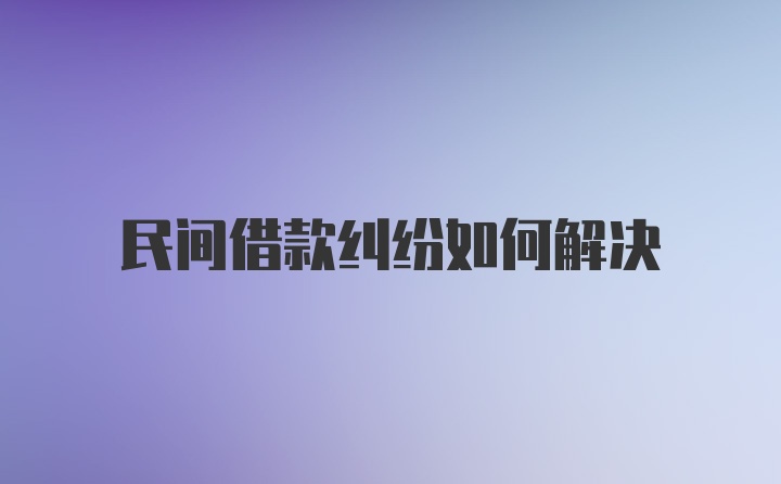 民间借款纠纷如何解决