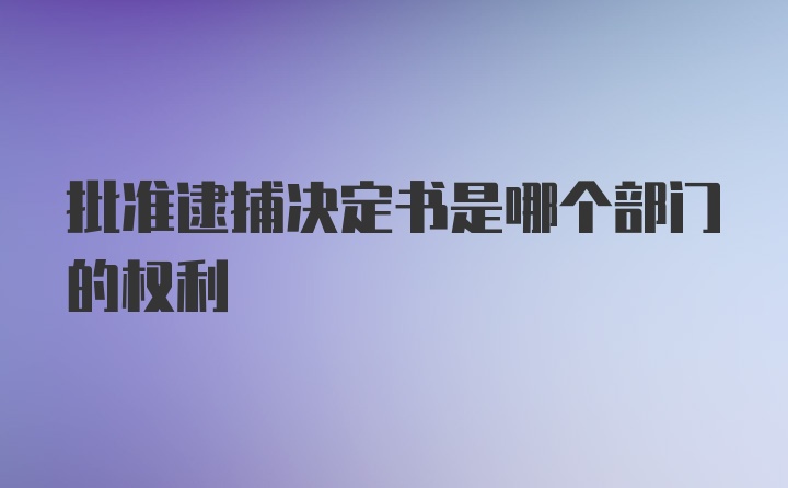 批准逮捕决定书是哪个部门的权利