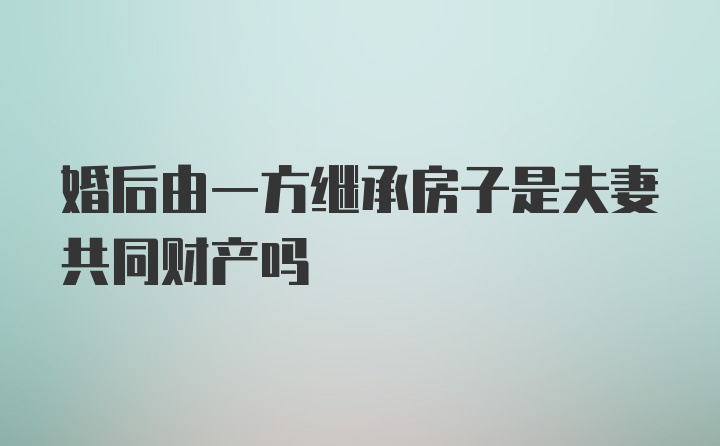 婚后由一方继承房子是夫妻共同财产吗