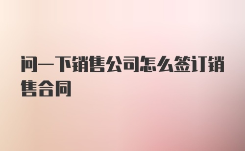 问一下销售公司怎么签订销售合同