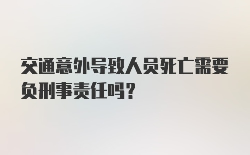 交通意外导致人员死亡需要负刑事责任吗？