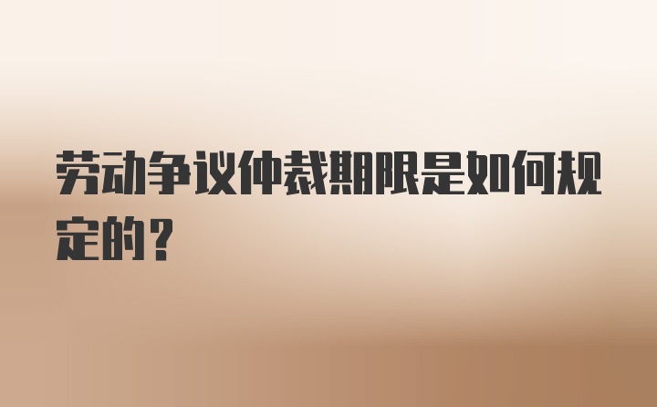 劳动争议仲裁期限是如何规定的？