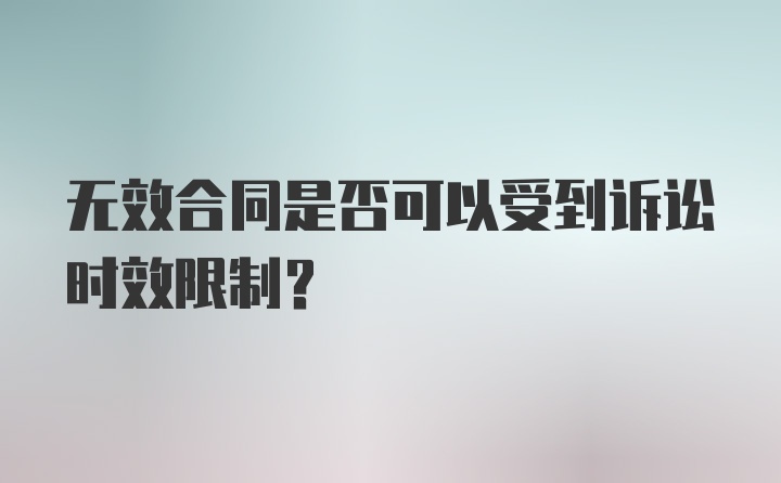 无效合同是否可以受到诉讼时效限制?