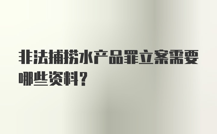 非法捕捞水产品罪立案需要哪些资料？