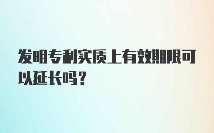 发明专利实质上有效期限可以延长吗？