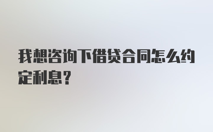 我想咨询下借贷合同怎么约定利息？