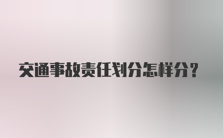 交通事故责任划分怎样分？