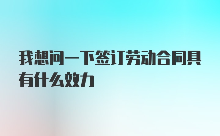 我想问一下签订劳动合同具有什么效力