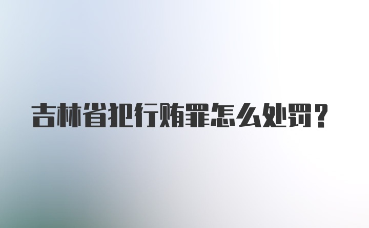 吉林省犯行贿罪怎么处罚？